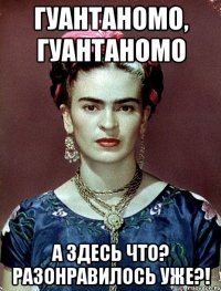 Гуантаномо, Гуантаномо А здесь что? Разонравилось уже?!