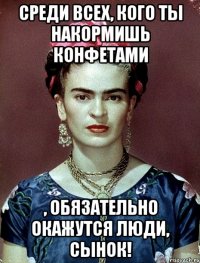 Среди всех, кого ты накормишь конфетами , обязательно окажутся люди, сынок!