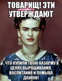 Товарищ! Эти утверждают , что купили твою казарму в целях выращивания, воспитания и помыва даунов!