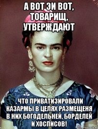А вот эи вот, товарищ, утверждают , что приватизировали казармы в целях размещеня в них богодельней, борделей и хосписов!