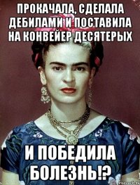 Прокачала, сделала дебилами и поставила на конвейер десятерых и ПОБЕДИЛА болезнь!?