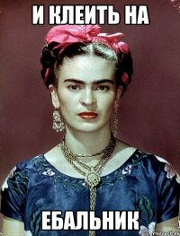 и клеить на ебальник