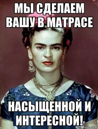 Мы сделаем вашу в матрасе насыщенной и интересной!