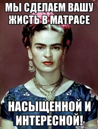 Мы сделаем вашу жисть в матрасе насыщенной и интересной!