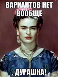 вариантов нет вообще , дурашка!