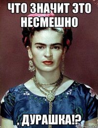 что значит это несмешно , дурашка!?