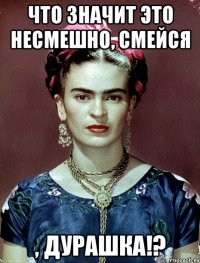 что значит это несмешно, смейся , дурашка!?