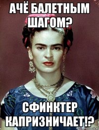 ачё балетным шагом? сфинктер капризничает!?