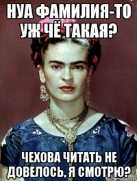 нуа фамилия-то уж чё такая? чехова читать не довелось, я смотрю?