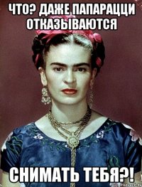 Что? Даже папарацци отказываются снимать тебя?!