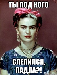 Ты под кого слепился, падла?!
