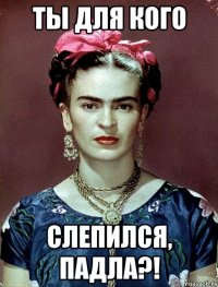 Ты для кого слепился, падла?!