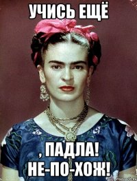Учись ещё , падла! Не-по-хож!