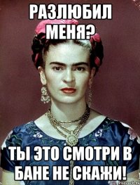 Разлюбил меня? Ты это смотри в бане не скажи!