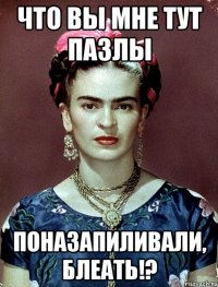 что вы мне тут пазлы поназапиливали, блеать!?