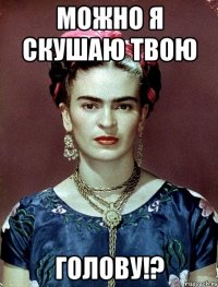 Можно я скушаю твою голову!?