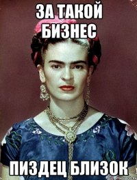 за такой бизнес пиздец близок