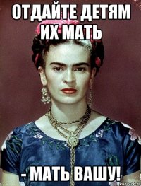 Отдайте детям их мать - мать вашу!