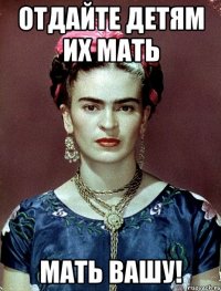 Отдайте детям их мать мать вашу!