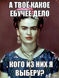 А твоё какое ебучее дело , кого из них я выберу?