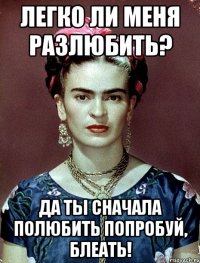Легко ли меня разлюбить? Да ты сначала полюбить попробуй, блеать!