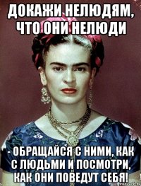 Докажи нелюдям, что они нелюди - обращайся с ними, как с людьми и посмотри, как они поведут себя!