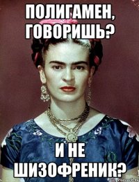 Полигамен, говоришь? И не шизофреник?