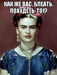 как же вас, блеать, похудеть-то!? 