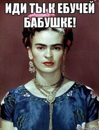 Иди ты к ебучей бабушке! 