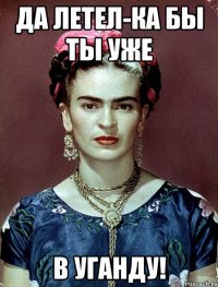 Да летел-ка бы ты уже в Уганду!