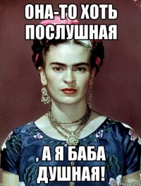 Она-то хоть послушная , а я баба душная!