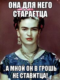 Она для него стараетца , а мной он в грошь не ставитца!