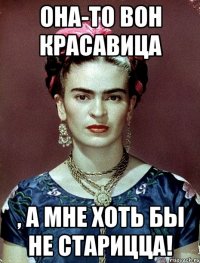 Она-то вон красавица , а мне хоть бы не старицца!