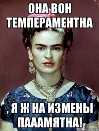Она вон темпераментна , я ж на измены пааамятна!