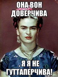 Она вон доверчива , я я не гуттаперчива!