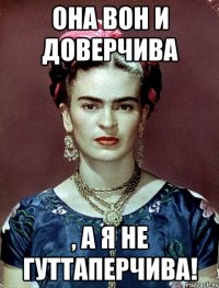 Она вон и доверчива , а я не гуттаперчива!