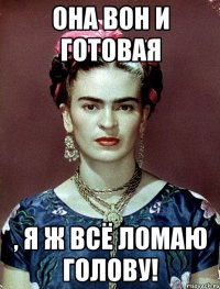 Она вон и готовая , я ж всё ломаю голову!