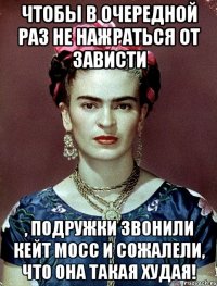 Чтобы в очередной раз не нажраться от зависти , подружки звонили Кейт Мосс и сожалели, что она такая худая!