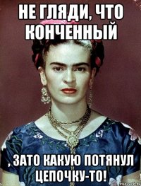 Не гляди, что конченный , ЗАТО какую потянул цепочку-то!