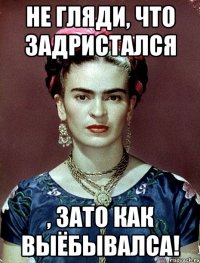 Не гляди, что задристался , ЗАТО как выёбывалса!