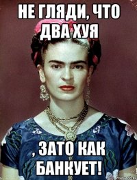Не гляди, что два хуя , ЗАТО как банкует!