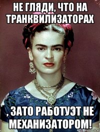 Не гляди, что на транквилизаторах , ЗАТО работуэт не механизатором!