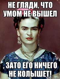 Не гляди, что умом не вышел , ЗАТО его ничего не колышет!