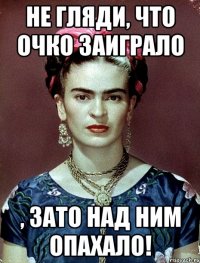 Не гляди, что очко заиграло , ЗАТО над ним опахало!