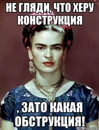 Не гляди, что херу конструкция , ЗАТО какая обструкция!