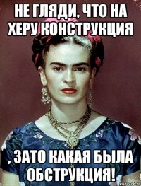 Не гляди, что на херу конструкция , ЗАТО какая была обструкция!