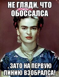 Не гляди, что обоссалса , ЗАТО на первую линию взобралса!
