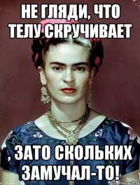 Не гляди, что телу скручивает , ЗАТО скольких замучал-то!