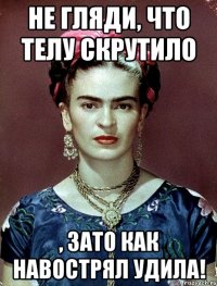 Не гляди, что телу скрутило , ЗАТО как навострял удила!