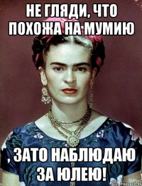 Не гляди, что похожа на мумию , ЗАТО наблюдаю за Юлею!
